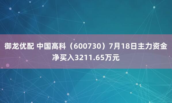 御龙优配 中国高科（600730）7月18日主力资金净买入3211.65万元