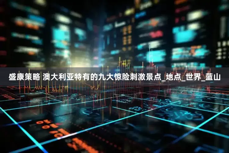 盛康策略 澳大利亚特有的九大惊险刺激景点_地点_世界_蓝山