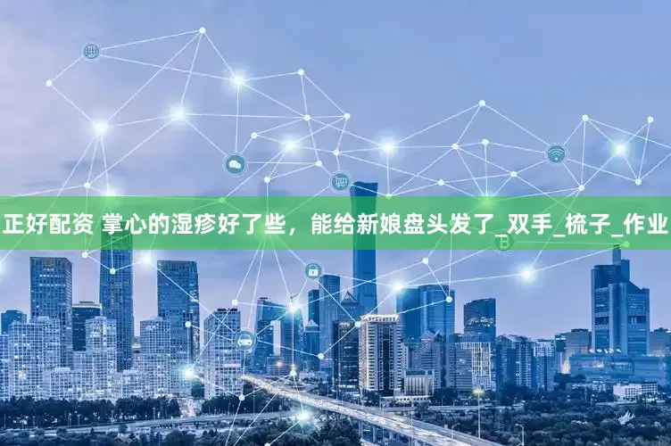 正好配资 掌心的湿疹好了些，能给新娘盘头发了_双手_梳子_作业