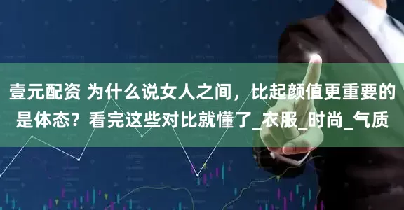 壹元配资 为什么说女人之间，比起颜值更重要的是体态？看完这些对比就懂了_衣服_时尚_气质
