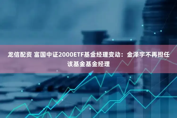 龙信配资 富国中证2000ETF基金经理变动：金泽宇不再担任该基金基金经理