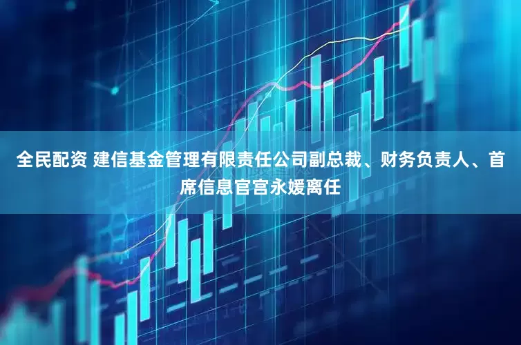 全民配资 建信基金管理有限责任公司副总裁、财务负责人、首席信息官宫永媛离任