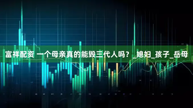 富祥配资 一个母亲真的能毁三代人吗？_媳妇_孩子_岳母