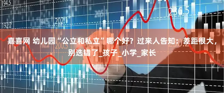 嘉喜网 幼儿园“公立和私立”哪个好？过来人告知：差距很大，别选错了_孩子_小学_家长