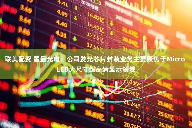 联美配资 雷曼光电：公司发光芯片封装业务主要聚焦于Micro LED大尺寸超高清显示领域