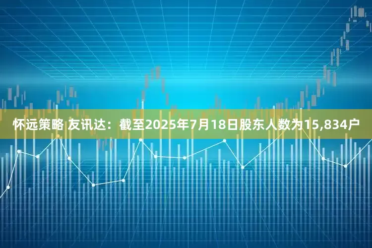 怀远策略 友讯达：截至2025年7月18日股东人数为15,834户