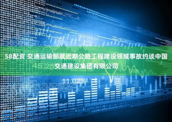 58配资 交通运输部就近期公路工程建设领域事故约谈中国交通建设集团有限公司