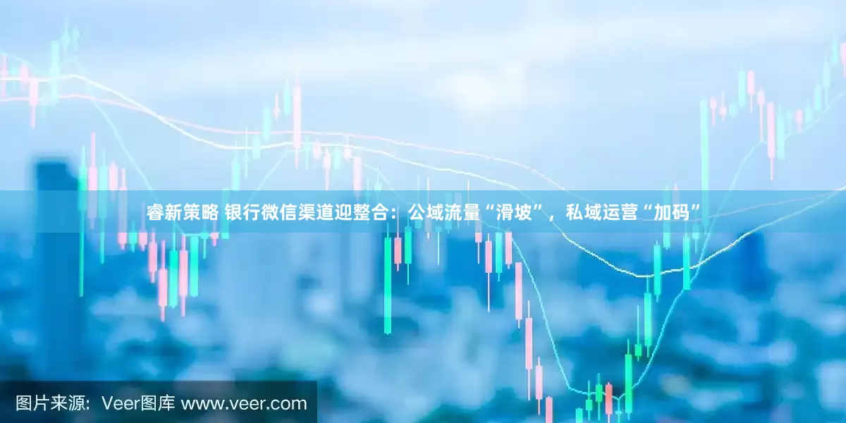 睿新策略 银行微信渠道迎整合：公域流量“滑坡”，私域运营“加码”