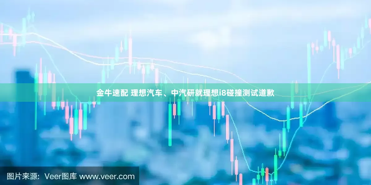 金牛速配 理想汽车、中汽研就理想i8碰撞测试道歉