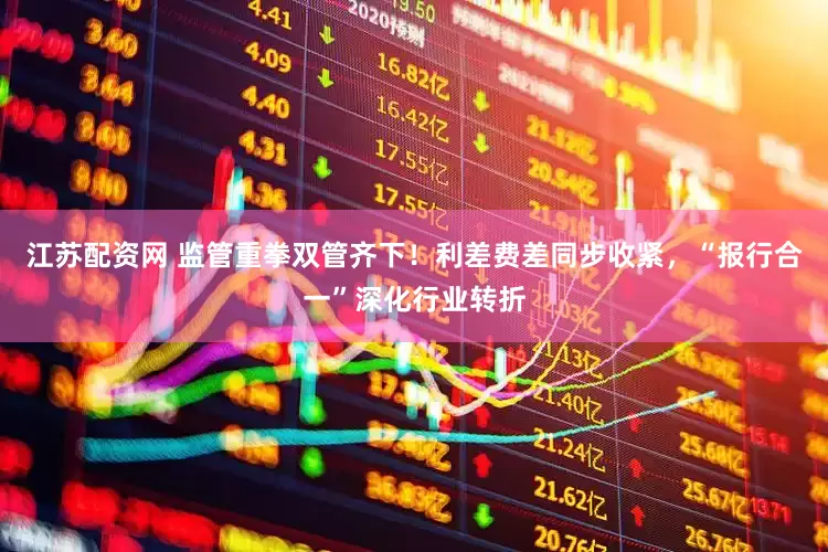 江苏配资网 监管重拳双管齐下！利差费差同步收紧，“报行合一”深化行业转折