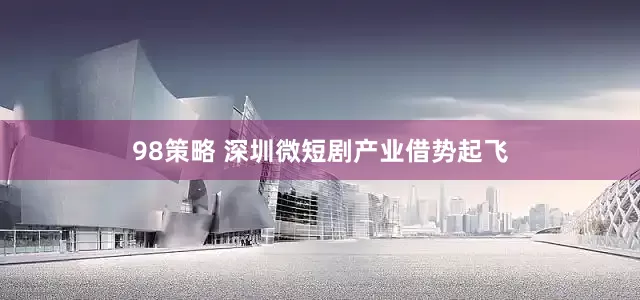 98策略 深圳微短剧产业借势起飞