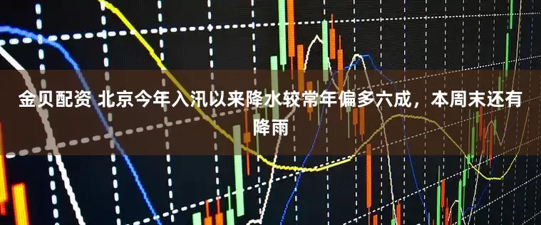 金贝配资 北京今年入汛以来降水较常年偏多六成，本周末还有降雨